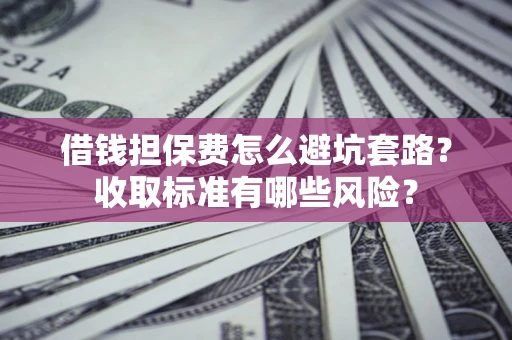 北京借钱担保费怎么避坑套路?收取标准有哪些风险? 北京借钱担保费怎么避坑套路?收取标准有哪些风险?