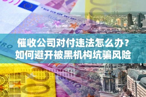 北京催收公司对付违法怎么办？如何避开被黑机构坑骗风险