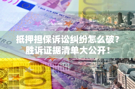 北京抵押担保诉讼纠纷怎么破？胜诉证据清单大公开！