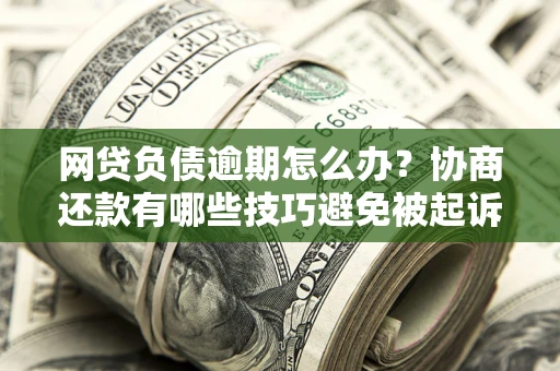 北京网贷负债逾期怎么办？协商还款有哪些技巧避免被起诉？