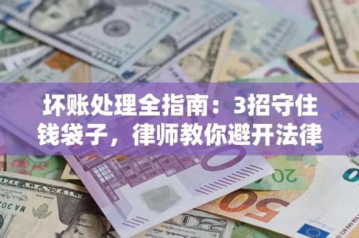 北京坏账处理全指南：3招守住钱袋子，律师教你避开法律雷区
