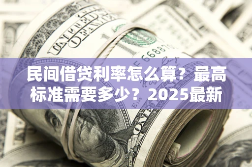 北京民间借贷利率怎么算？最高标准需要多少？2025最新避坑指南