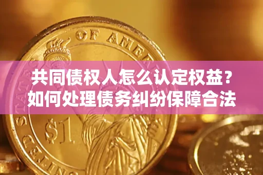 北京共同债权人怎么认定权益？如何处理债务纠纷保障合法权益？
