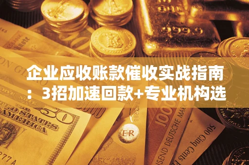 北京企业应收账款催收实战指南：3招加速回款+专业机构选择避坑