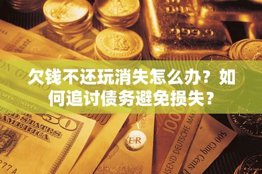 北京欠钱不还玩消失怎么办？如何追讨债务避免损失？