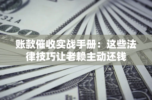 北京账款催收实战手册：这些法律技巧让老赖主动还钱