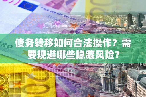 北京债务转移如何合法操作？需要规避哪些隐藏风险？