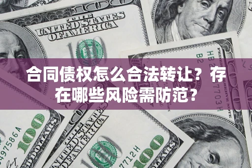北京合同债权怎么合法转让？存在哪些风险需防范？