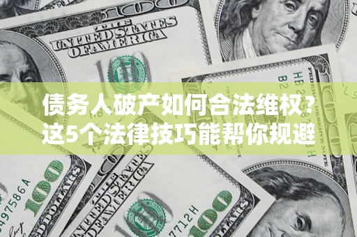 北京债务人破产如何合法维权？这5个法律技巧能帮你规避风险