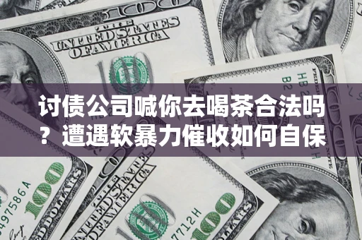 北京讨债公司喊你去喝茶合法吗？遭遇软暴力催收如何自保？