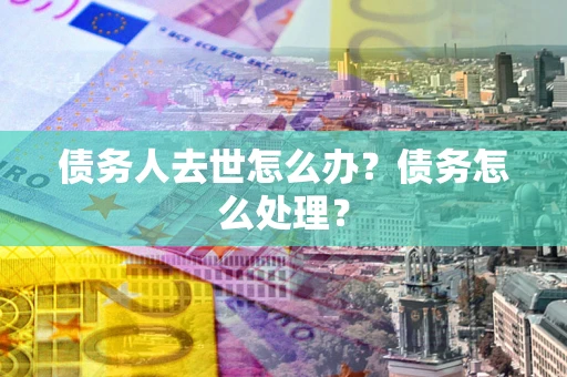 北京债务人去世怎么办？债务怎么处理？