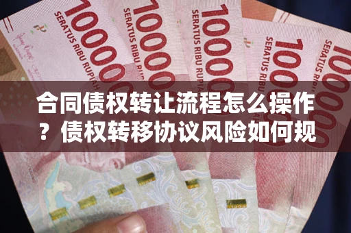 北京合同债权转让流程怎么操作？债权转移协议风险如何规避？