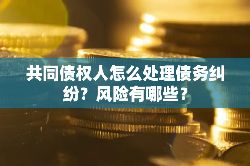 北京共同债权人怎么处理债务纠纷？风险有哪些？