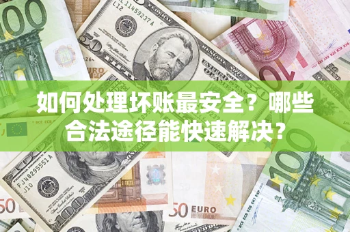 北京如何处理坏账最安全？哪些合法途径能快速解决？