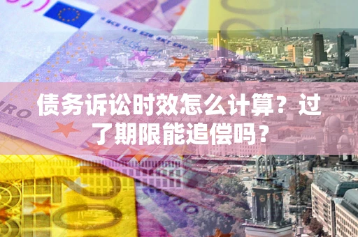 北京债务诉讼时效怎么计算？过了期限能追偿吗？