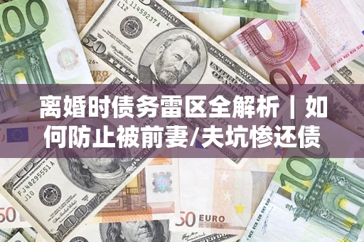北京离婚时债务雷区全解析｜如何防止被前妻/夫坑惨还债？