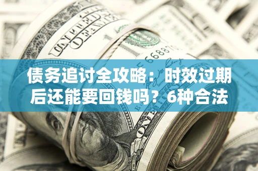 北京债务追讨全攻略：时效过期后还能要回钱吗？6种合法手段助你维权