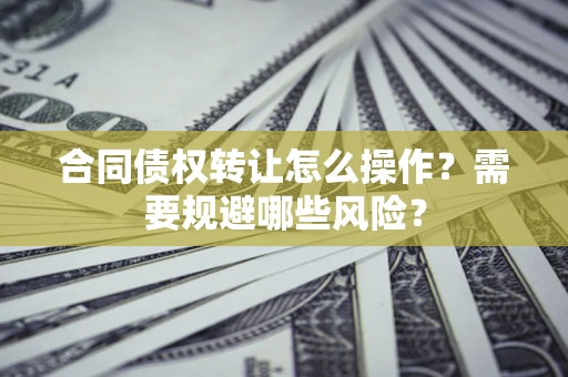 北京合同债权转让怎么操作？需要规避哪些风险？