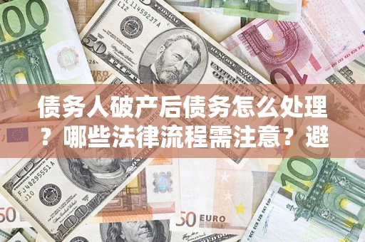 北京债务人破产后债务怎么处理？哪些法律流程需注意？避免踩坑指南