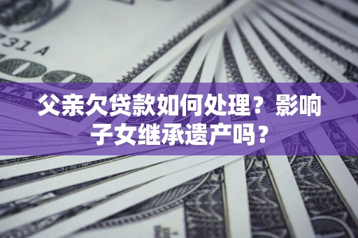 北京父亲欠贷款如何处理?影响子女继承遗产吗? 北京父亲欠贷款如何处理?影响子女继承遗产吗?