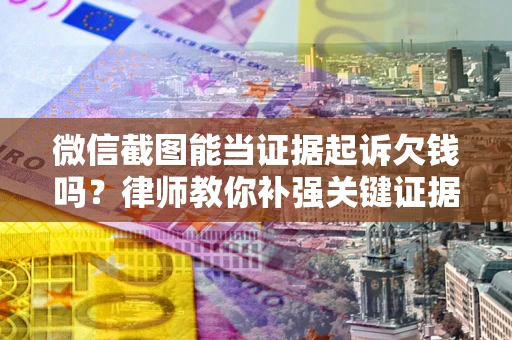 北京微信截图能当证据起诉欠钱吗？律师教你补强关键证据