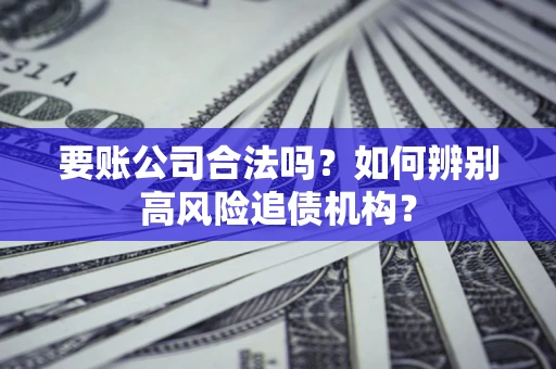 北京要账公司合法吗？如何辨别高风险追债机构？