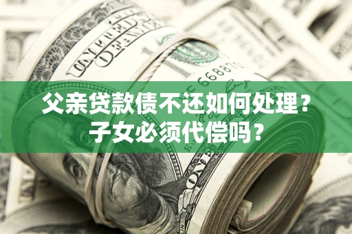 北京父亲贷款债不还如何处理？子女必须代偿吗？