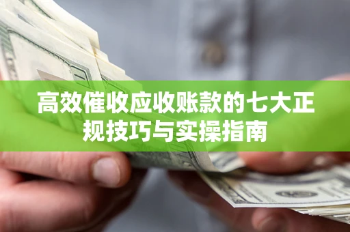 北京高效催收应收账款的七大正规技巧与实操指南