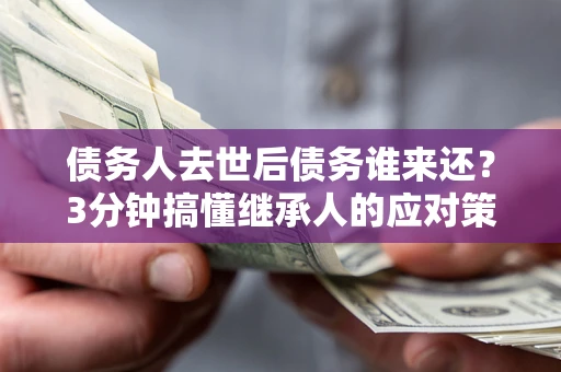 北京债务人去世后债务谁来还？3分钟搞懂继承人的应对策略