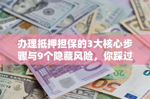 北京办理抵押担保的3大核心步骤与9个隐藏风险，你踩过哪个坑？