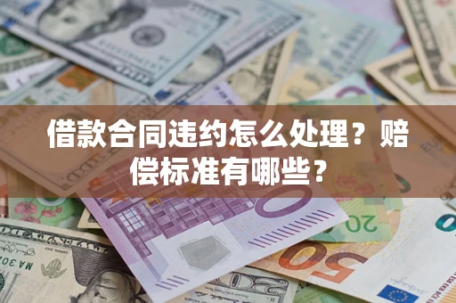 北京借款合同违约怎么处理？赔偿标准有哪些？