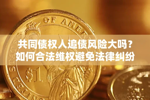 北京共同债权人追债风险大吗?如何合法维权避免法律纠纷? 北京共同债权人追债风险大吗?如何合法维权避免法律纠纷?
