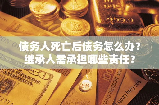 北京债务人死亡后债务怎么办？继承人需承担哪些责任？