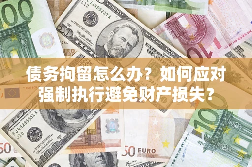 北京债务拘留怎么办？如何应对强制执行避免财产损失？