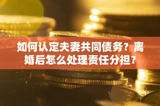 北京如何认定夫妻共同债务？离婚后怎么处理责任分担？