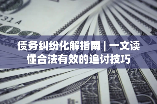 北京债务纠纷化解指南 | 一文读懂合法有效的追讨技巧