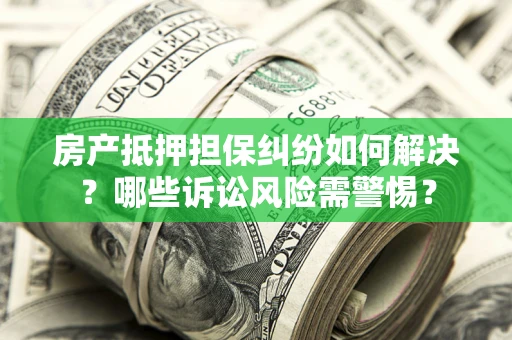 北京房产抵押担保纠纷如何解决？哪些诉讼风险需警惕？