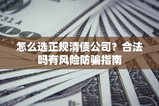 北京怎么选正规清债公司？合法吗有风险防骗指南