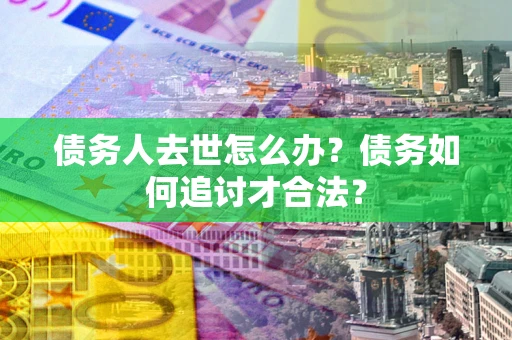北京债务人去世怎么办？债务如何追讨才合法？