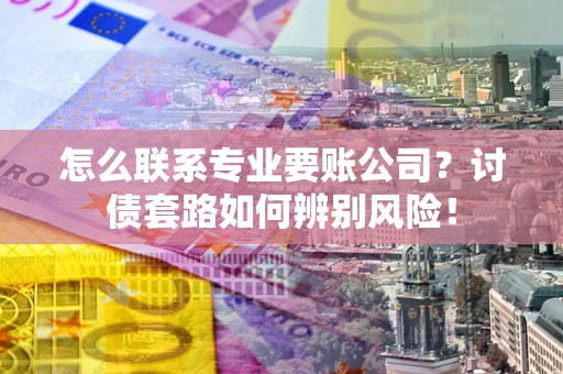 北京怎么联系专业要账公司？讨债套路如何辨别风险！