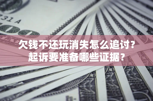 北京欠钱不还玩消失怎么追讨？起诉要准备哪些证据？