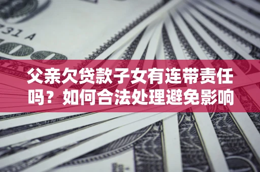 北京父亲欠贷款子女有连带责任吗？如何合法处理避免影响？
