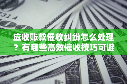 北京应收账款催收纠纷怎么处理？有哪些高效催收技巧可避免坏账？