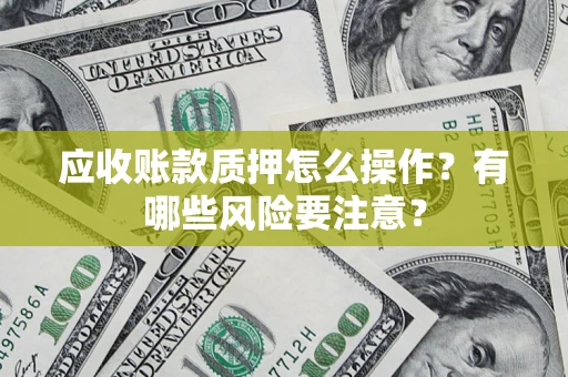 北京应收账款质押怎么操作？有哪些风险要注意？